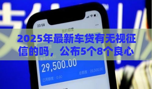 2025年最新车贷有无视征信的吗，公布5个8个良心网贷平台