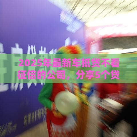 2025年最新车抵贷不看征信的公司，分享5个贷款平台容易借又安全