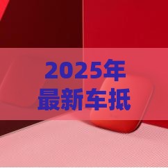 2025年最新车抵贷看不看征信，公布5个黑魔盒贷款口子入口2025