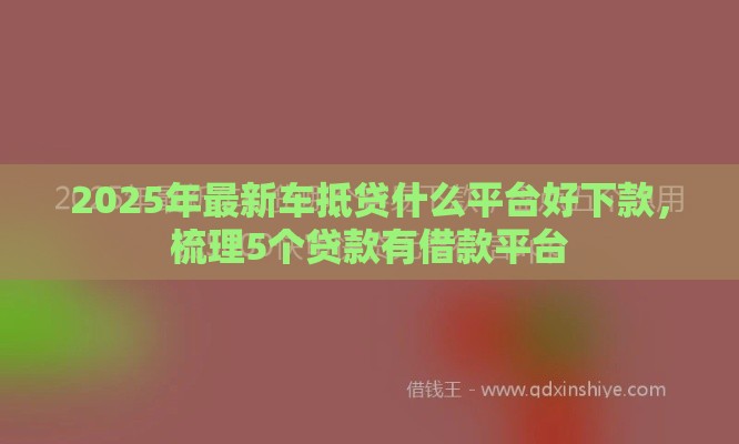 2025年最新车抵贷什么平台好下款，梳理5个贷款有借款平台