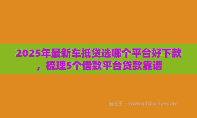 2025年最新车抵贷选哪个平台好下款，梳理5个借款平台贷款靠谱
