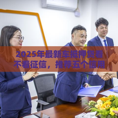 2025年最新车抵押贷看不看征信，推荐五个信用分贷款平台
