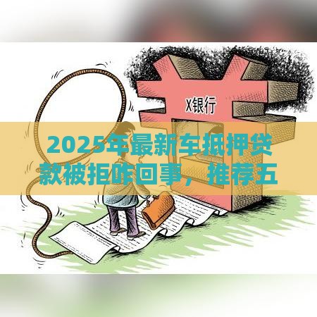 2025年最新车抵押贷款被拒咋回事,推荐五个平台不看负债和征信可以借到钱 2025年最新车抵押贷款被拒咋回事,推荐五个平台不看负债和征信可以借到钱