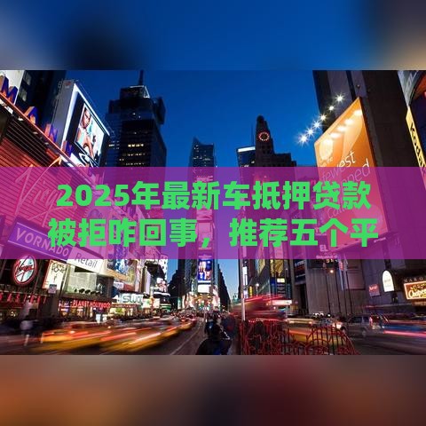 2025年最新车抵押贷款被拒咋回事,推荐五个平台不看负债和征信可以借到钱 2025年最新车抵押贷款被拒咋回事,推荐五个平台不看负债和征信可以借到钱