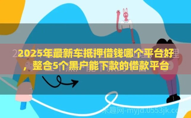 2025年最新车抵押借钱哪个平台好，整合5个黑户能下款的借款平台