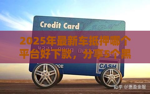 2025年最新车抵押哪个平台好下款，分享5个黑户能贷款的平台有什么