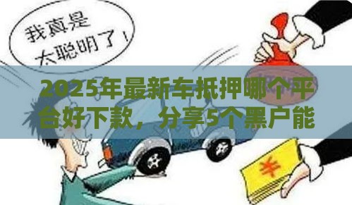 2025年最新车抵押哪个平台好下款，分享5个黑户能贷款的平台有什么