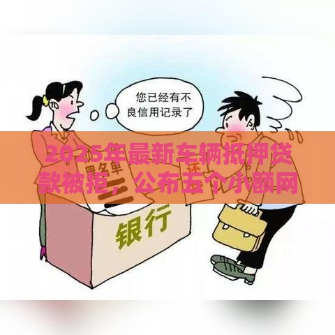 2025年最新车辆抵押贷款被拒，公布五个小额网贷平台
