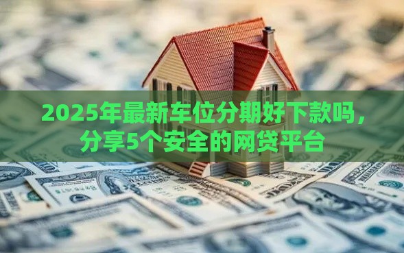 2025年最新车位分期好下款吗，分享5个安全的网贷平台