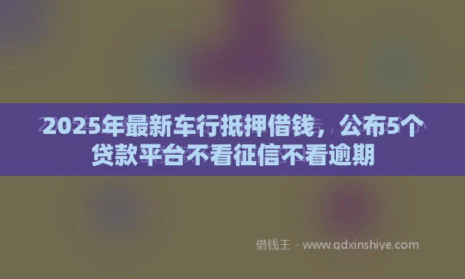 2025年最新车行抵押借钱，公布5个贷款平台不看征信不看逾期