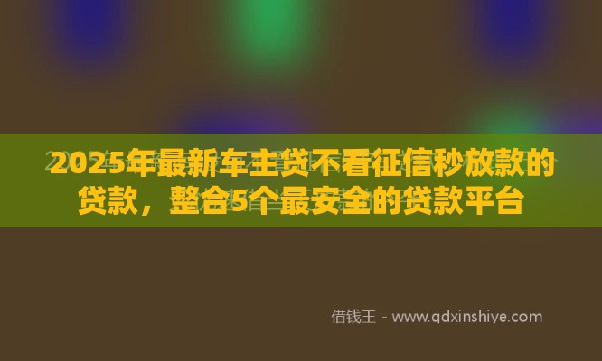 2025年最新车主贷不看征信秒放款的贷款，整合5个最安全的贷款平台