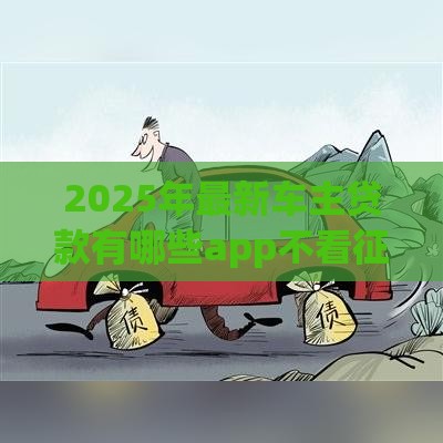 2025年最新车主贷款有哪些app不看征信，公布5个网贷查询平台