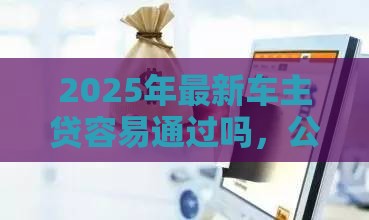2025年最新车主贷容易通过吗，公布五个平台可以百分百借款网贷