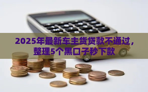 2025年最新车主货贷款不通过，整理5个黑口子秒下款
