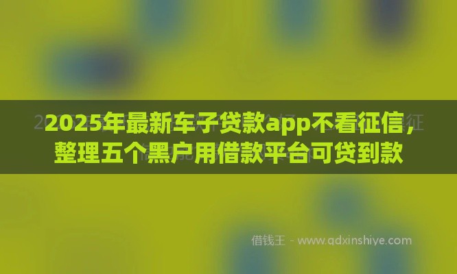 2025年最新车子贷款app不看征信，整理五个黑户用借款平台可贷到款