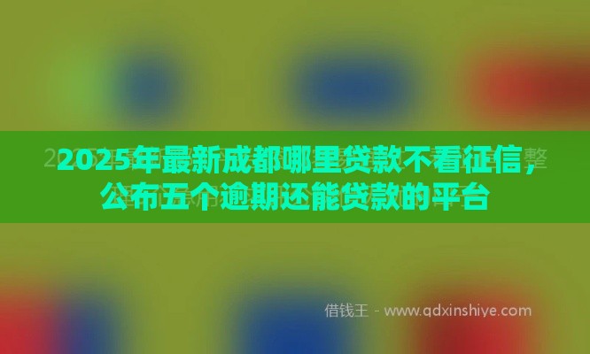 2025年最新成都哪里贷款不看征信，公布五个逾期还能贷款的平台
