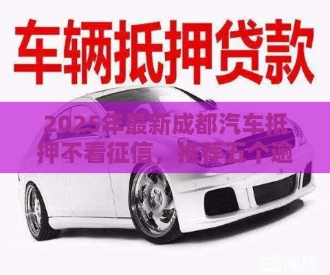 2025年最新成都汽车抵押不看征信，推荐五个逾期黑户能下款的新口子