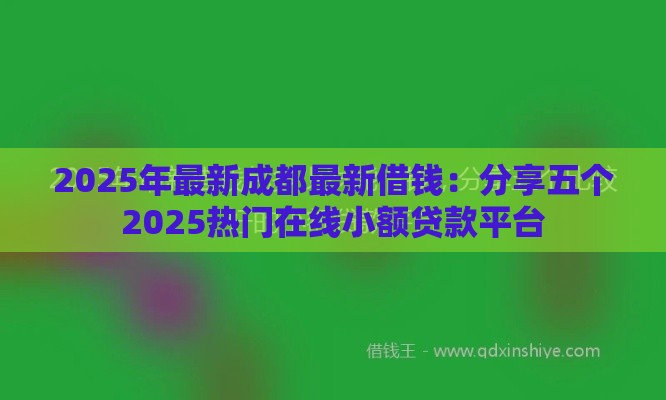 2025年最新成都最新借钱:分享五个2025热门在线小额贷款平台 2025年最新成都最新借钱:分享五个2025热门在线小额贷款平台
