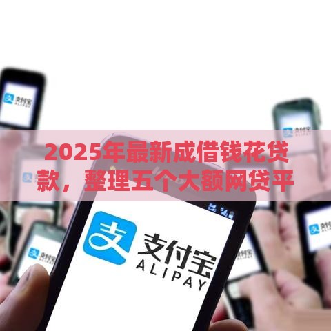 2025年最新成借钱花贷款，整理五个大额网贷平台