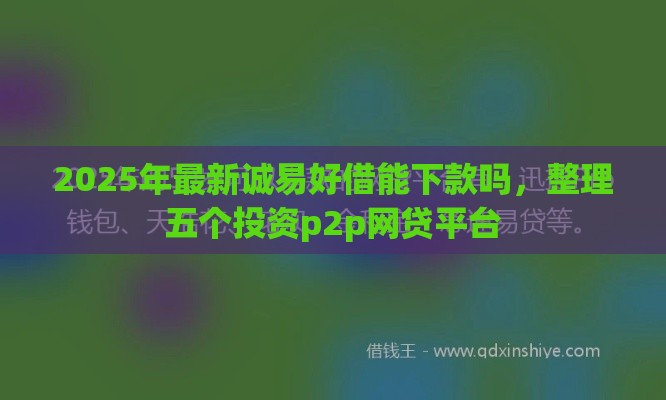 2025年最新诚易好借能下款吗，整理五个投资p2p网贷平台