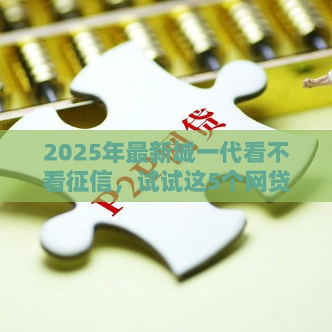 2025年最新城一代看不看征信,试试这5个网贷全拒能下款的平台 2025年最新城一代看不看征信,试试这5个网贷全拒能下款的平台