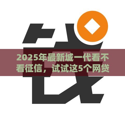 2025年最新城一代看不看征信,试试这5个网贷全拒能下款的平台 2025年最新城一代看不看征信,试试这5个网贷全拒能下款的平台
