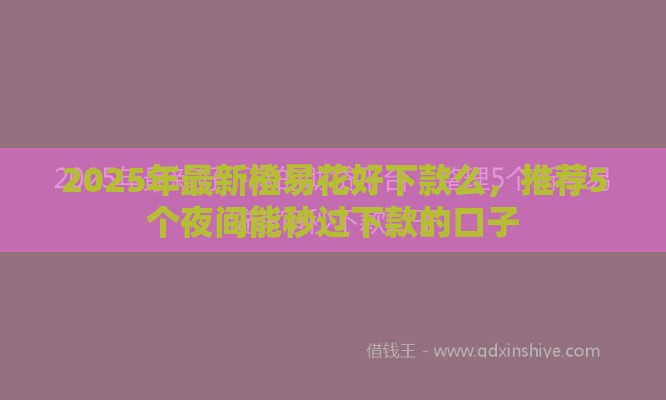 2025年最新橙易花好下款么，推荐5个夜间能秒过下款的口子