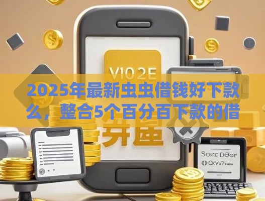 2025年最新虫虫借钱好下款么，整合5个百分百下款的借款平台
