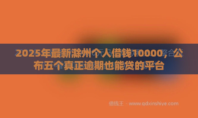 2025年最新滁州个人借钱10000，公布五个真正逾期也能贷的平台