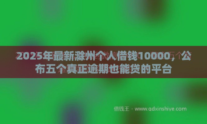 2025年最新滁州个人借钱10000，公布五个真正逾期也能贷的平台