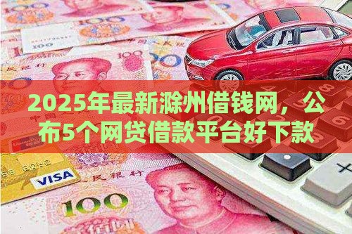 2025年最新滁州借钱网，公布5个网贷借款平台好下款