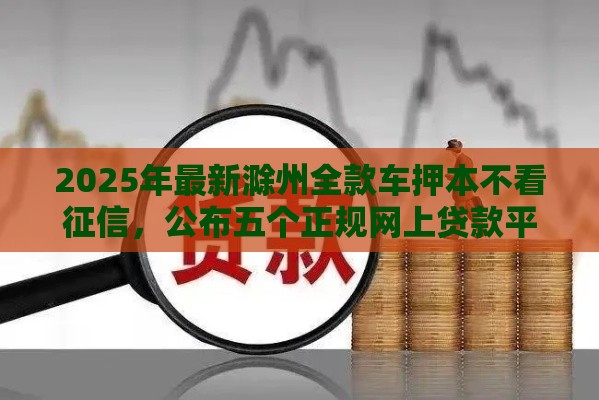 2025年最新滁州全款车押本不看征信，公布五个正规网上贷款平台
