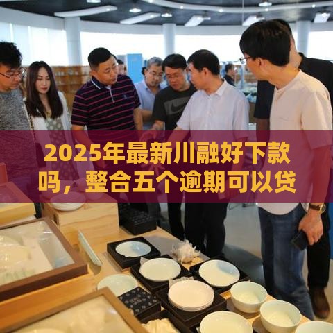 2025年最新川融好下款吗，整合五个逾期可以贷款的平台