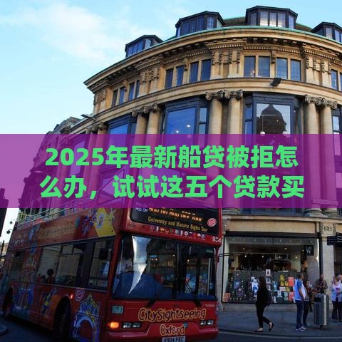 2025年最新船贷被拒怎么办，试试这五个贷款买车平台