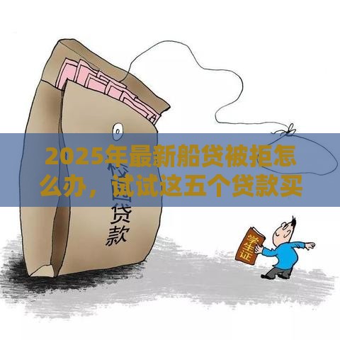 2025年最新船贷被拒怎么办，试试这五个贷款买车平台