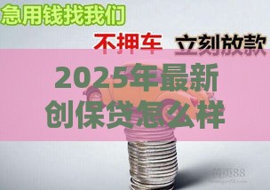 2025年最新创保贷怎么样好下款吗，试试这5个车子抵押贷款平台