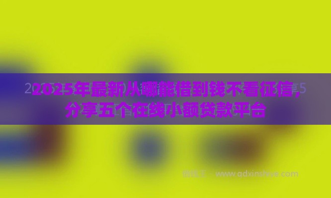 2025年最新从哪能借到钱不看征信，分享五个在线小额贷款平台