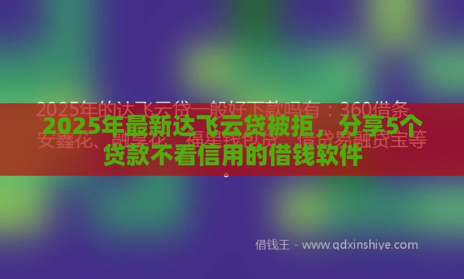 2025年最新达飞云贷被拒，分享5个贷款不看信用的借钱软件