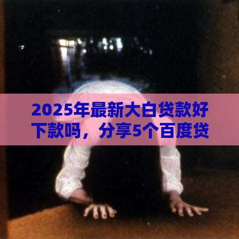 2025年最新大白贷款好下款吗，分享5个百度贷款平台叫什么