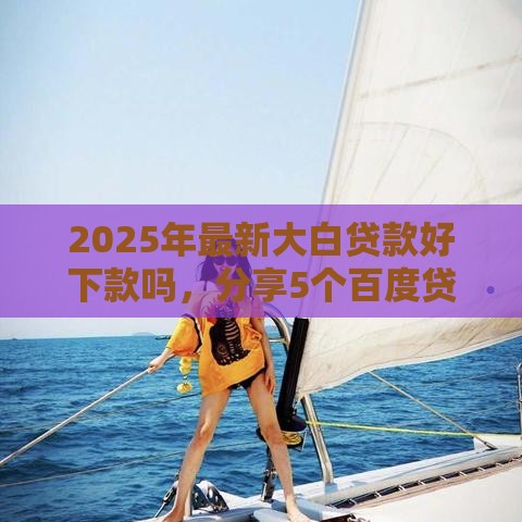 2025年最新大白贷款好下款吗，分享5个百度贷款平台叫什么