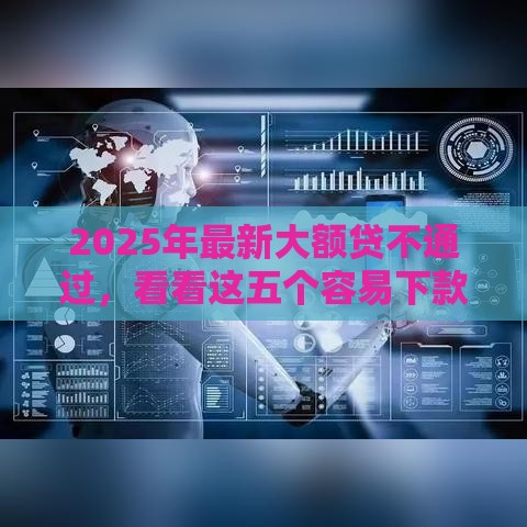 2025年最新大额贷不通过，看看这五个容易下款的借款平台2025