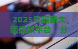 2025年最新大额贷款平台，分享五个失信人员可以借到钱的软件