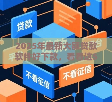 2025年最新大额贷款软件好下款，看看这5个逾期黑户最好下款的借钱平台