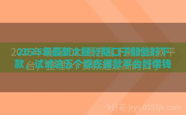 2025年最新大额分期口子那些好下款，试试这五个现在借款平台好借钱