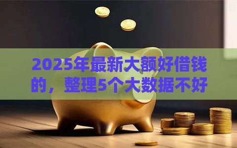 2025年最新大额好借钱的，整理5个大数据不好平台可以借钱