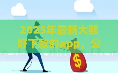 2025年最新大额好下款的app，公布5个黑贷款马上下款的口子