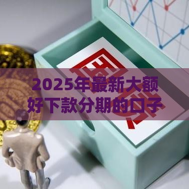 2025年最新大额好下款分期的口子，整理5个所有贷款平台