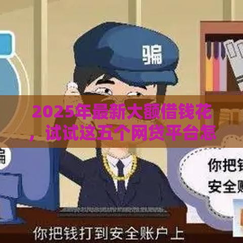 2025年最新大额借钱花，试试这五个网贷平台怎么推广