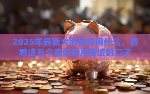 2025年最新大额借钱用什么，看看这五个类似爱用商城的口子