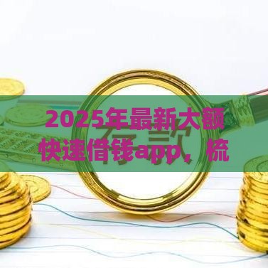 2025年最新大额快速借钱app，梳理5个无抵押贷款平台